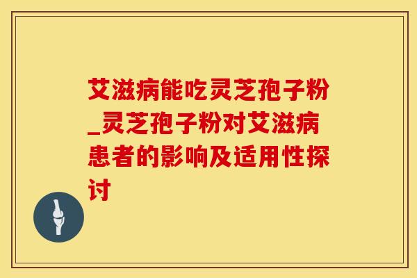 艾滋病能吃灵芝孢子粉_灵芝孢子粉对艾滋病患者的影响及适用性探讨