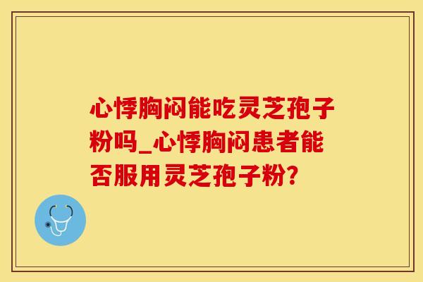 心悸胸闷能吃灵芝孢子粉吗_心悸胸闷患者能否服用灵芝孢子粉?