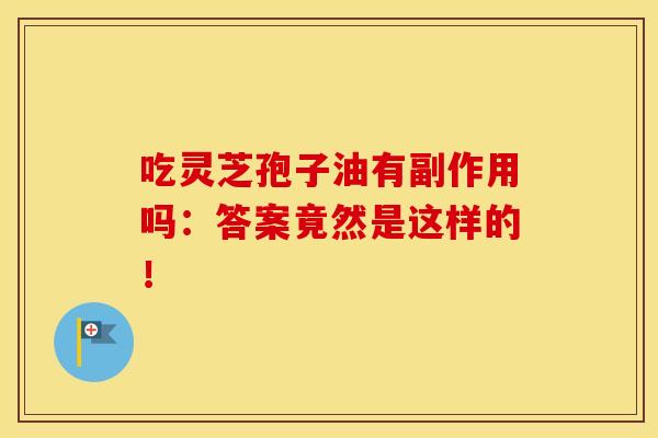 吃灵芝孢子油有副作用吗：答案竟然是这样的！