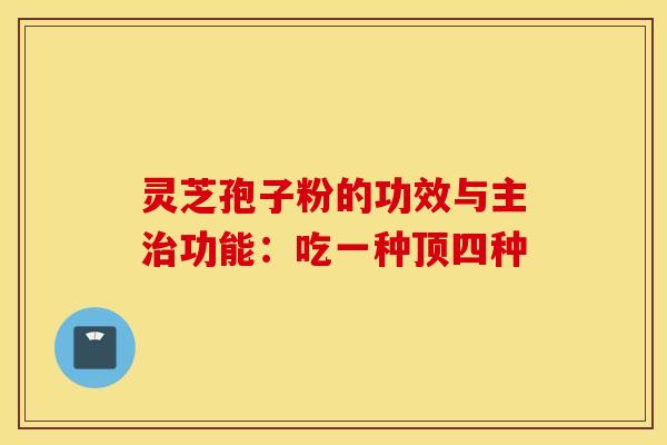 灵芝孢子粉的功效与主治功能：吃一种顶四种