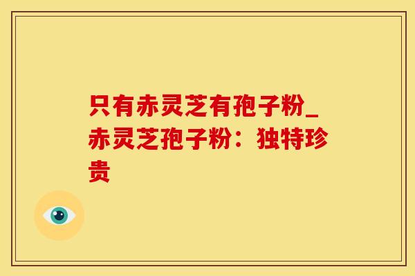 只有赤灵芝有孢子粉_赤灵芝孢子粉：独特珍贵