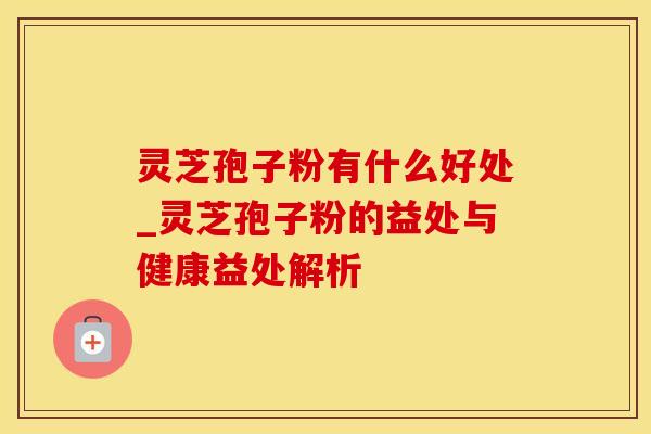 灵芝孢子粉有什么好处_灵芝孢子粉的益处与健康益处解析