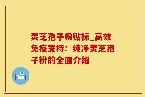 灵芝孢子粉贴标_高效免疫支持:纯净灵芝孢子粉的全面介绍