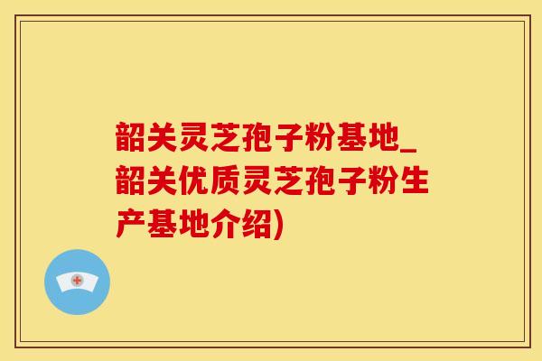 韶关灵芝孢子粉基地_韶关优质灵芝孢子粉生产基地介绍)