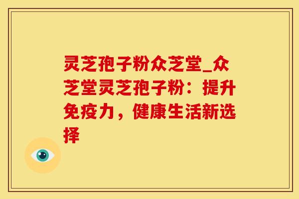 灵芝孢子粉众芝堂_众芝堂灵芝孢子粉:提升免疫力,健康生活新选择
