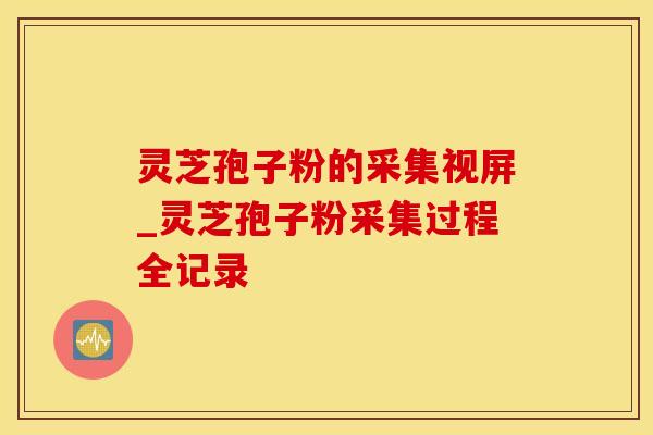 灵芝孢子粉的采集视屏_灵芝孢子粉采集过程全记录