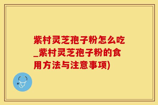 紫村灵芝孢子粉怎么吃_紫村灵芝孢子粉的食用方法与注意事项)