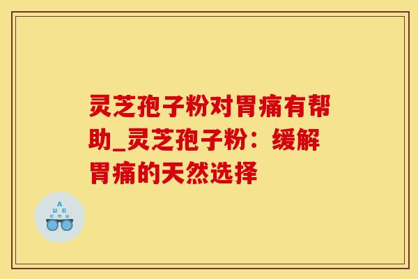 灵芝孢子粉对胃痛有帮助_灵芝孢子粉:缓解胃痛的天然选择