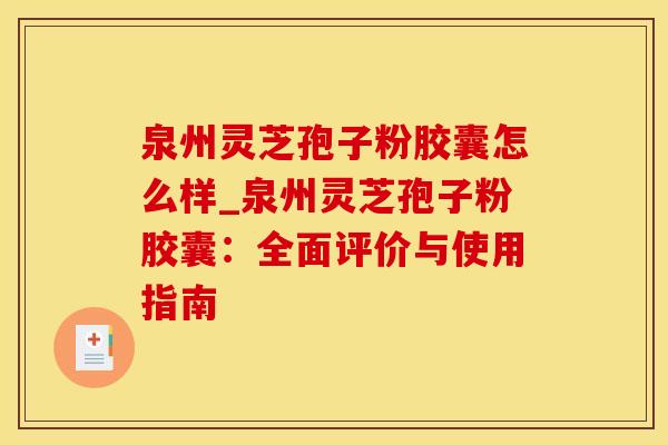 泉州灵芝孢子粉胶囊怎么样_泉州灵芝孢子粉胶囊：全面评价与使用指南