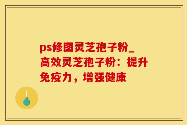 ps修图灵芝孢子粉_高效灵芝孢子粉:提升免疫力,增强健康