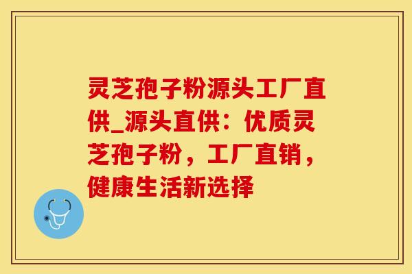灵芝孢子粉源头工厂直供_源头直供：优质灵芝孢子粉，工厂直销，健康生活新选择
