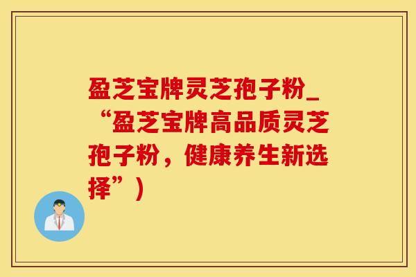 盈芝宝牌灵芝孢子粉_“盈芝宝牌高品质灵芝孢子粉,健康养生新选择”)
