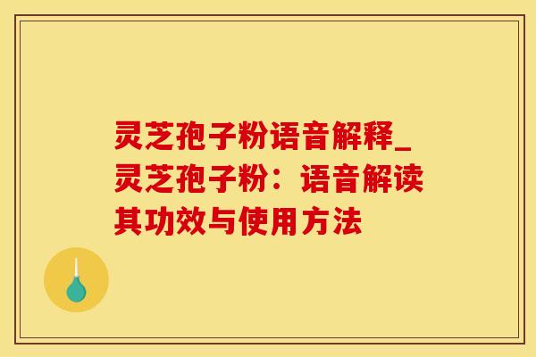 灵芝孢子粉语音解释_灵芝孢子粉：语音解读其功效与使用方法