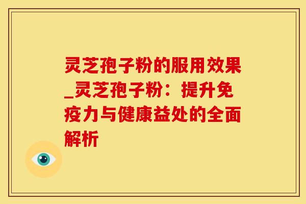 灵芝孢子粉的服用效果_灵芝孢子粉：提升免疫力与健康益处的全面解析