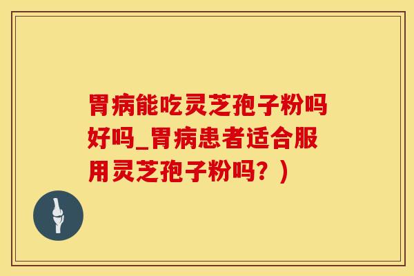 胃病能吃灵芝孢子粉吗好吗_胃病患者适合服用灵芝孢子粉吗?)