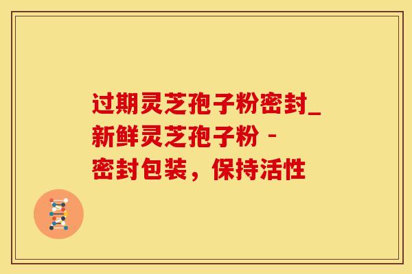 过期灵芝孢子粉密封_新鲜灵芝孢子粉 - 密封包装,保持活性