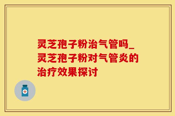 灵芝孢子粉治气管吗_灵芝孢子粉对气管炎的治疗效果探讨