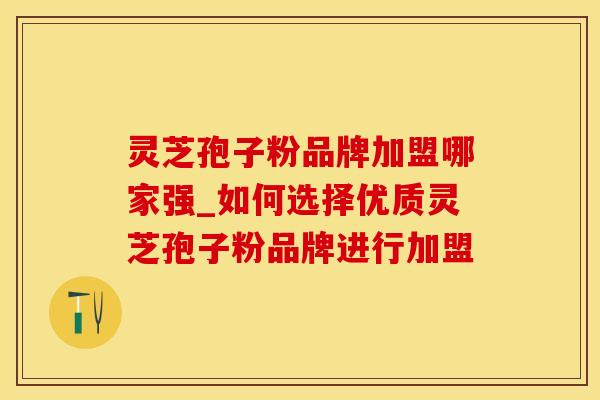 灵芝孢子粉品牌加盟哪家强_如何选择优质灵芝孢子粉品牌进行加盟