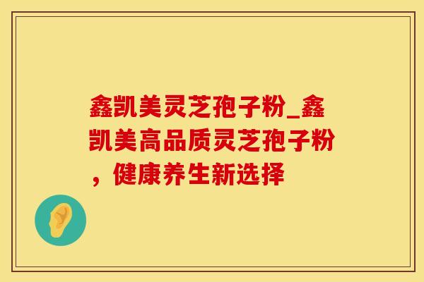 鑫凯美灵芝孢子粉_鑫凯美高品质灵芝孢子粉,健康养生新选择
