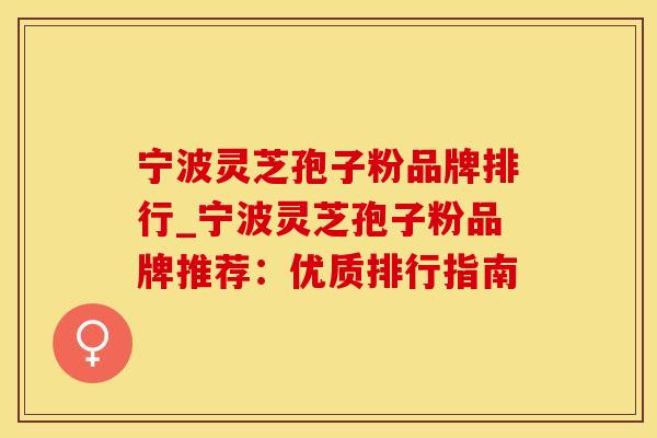 宁波灵芝孢子粉品牌排行_宁波灵芝孢子粉品牌推荐:优质排行指南