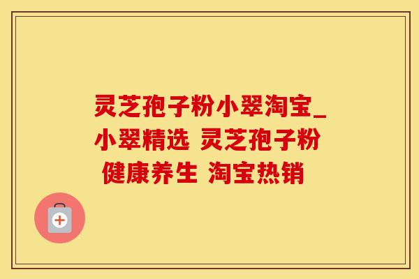灵芝孢子粉小翠淘宝_小翠精选 灵芝孢子粉 健康养生 淘宝热销