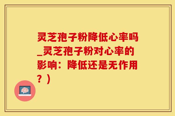 灵芝孢子粉降低心率吗_灵芝孢子粉对心率的影响:降低还是无作用?)