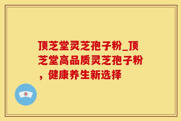 顶芝堂灵芝孢子粉_顶芝堂高品质灵芝孢子粉，健康养生新选择