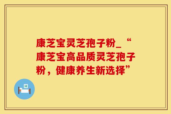 康芝宝灵芝孢子粉_“康芝宝高品质灵芝孢子粉,健康养生新选择”