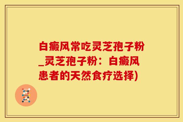 白癜风常吃灵芝孢子粉_灵芝孢子粉：白癜风患者的天然食疗选择)