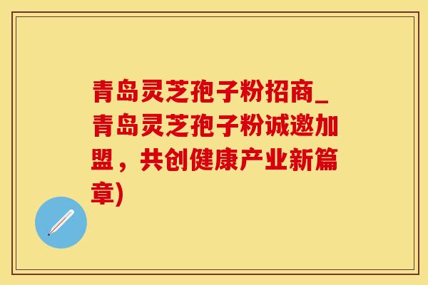 青岛灵芝孢子粉招商_青岛灵芝孢子粉诚邀加盟,共创健康产业新篇章)