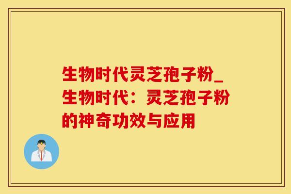 生物时代灵芝孢子粉_生物时代:灵芝孢子粉的神奇功效与应用