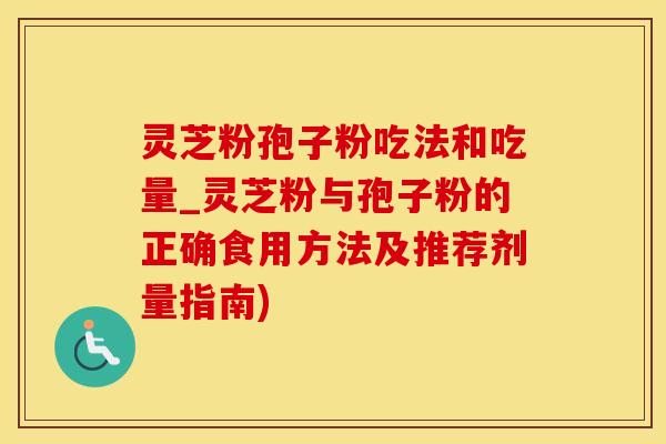 灵芝粉孢子粉吃法和吃量_灵芝粉与孢子粉的正确食用方法及推荐剂量指南)