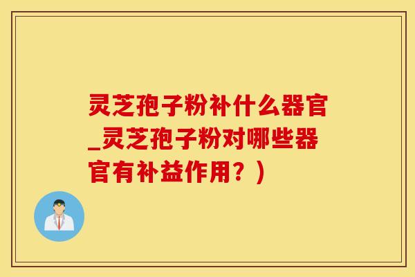 灵芝孢子粉补什么器官_灵芝孢子粉对哪些器官有补益作用？)