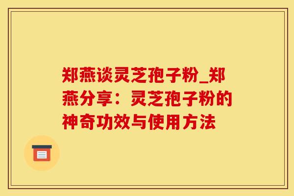郑燕谈灵芝孢子粉_郑燕分享:灵芝孢子粉的神奇功效与使用方法