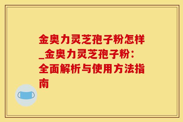 金奥力灵芝孢子粉怎样_金奥力灵芝孢子粉：全面解析与使用方法指南