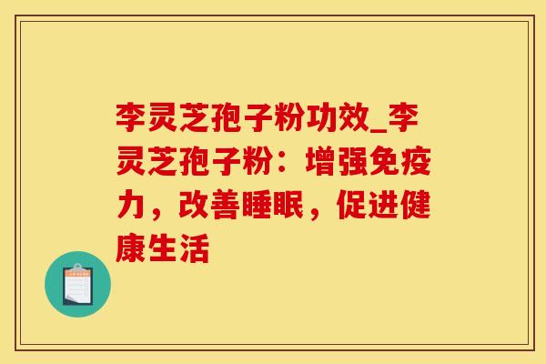 李灵芝孢子粉功效_李灵芝孢子粉：增强免疫力，改善睡眠，促进健康生活