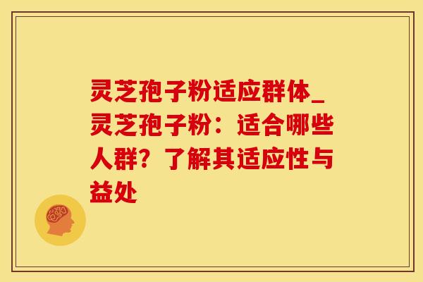 灵芝孢子粉适应群体_灵芝孢子粉:适合哪些人群?了解其适应性与益处