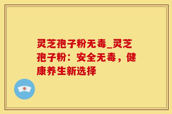 灵芝孢子粉无毒_灵芝孢子粉:安全无毒,健康养生新选择