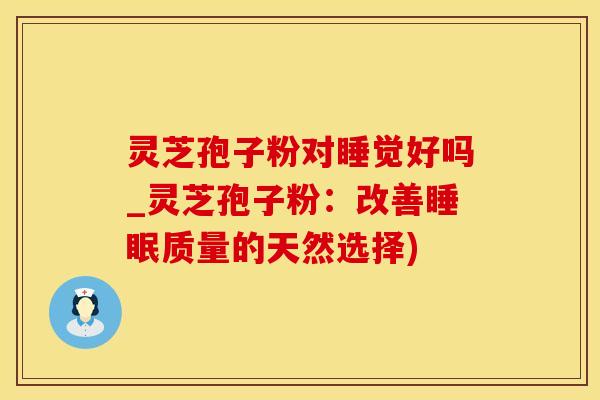 灵芝孢子粉对睡觉好吗_灵芝孢子粉:改善睡眠质量的天然选择)