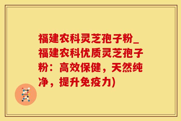 福建农科灵芝孢子粉_福建农科优质灵芝孢子粉：高效保健，天然纯净，提升免疫力)