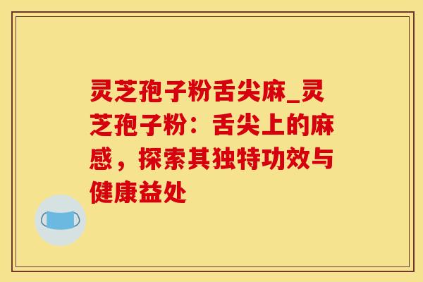 灵芝孢子粉舌尖麻_灵芝孢子粉：舌尖上的麻感，探索其独特功效与健康益处