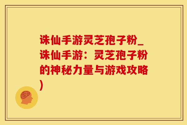 诛仙手游灵芝孢子粉_诛仙手游:灵芝孢子粉的神秘力量与游戏攻略)