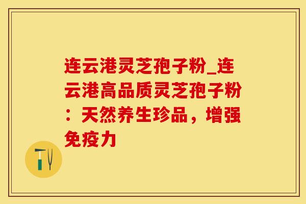 连云港灵芝孢子粉_连云港高品质灵芝孢子粉：天然养生珍品，增强免疫力