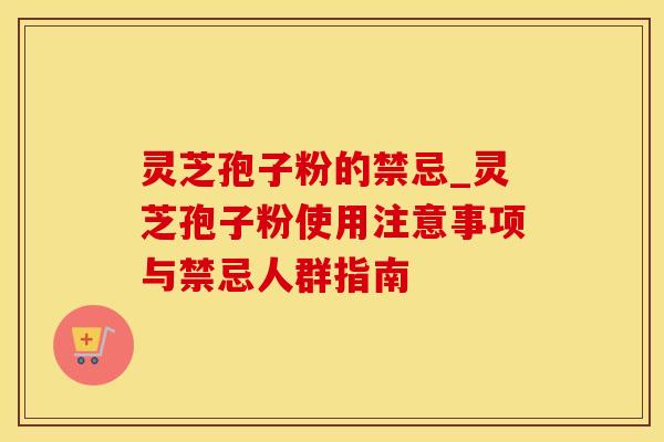 灵芝孢子粉的禁忌_灵芝孢子粉使用注意事项与禁忌人群指南