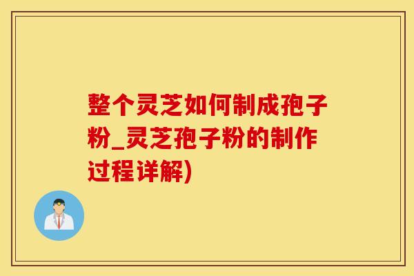整个灵芝如何制成孢子粉_灵芝孢子粉的制作过程详解)