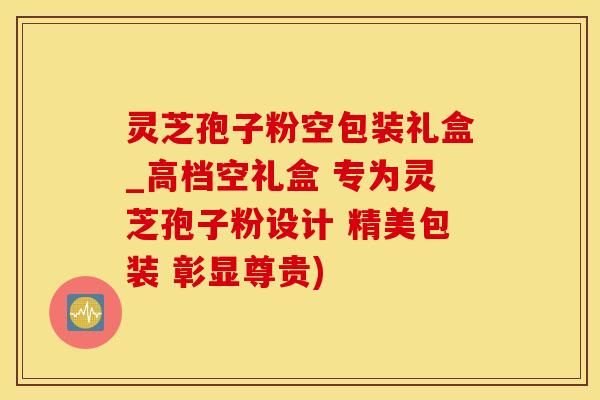 灵芝孢子粉空包装礼盒_高档空礼盒 专为灵芝孢子粉设计 精美包装 彰显尊贵)