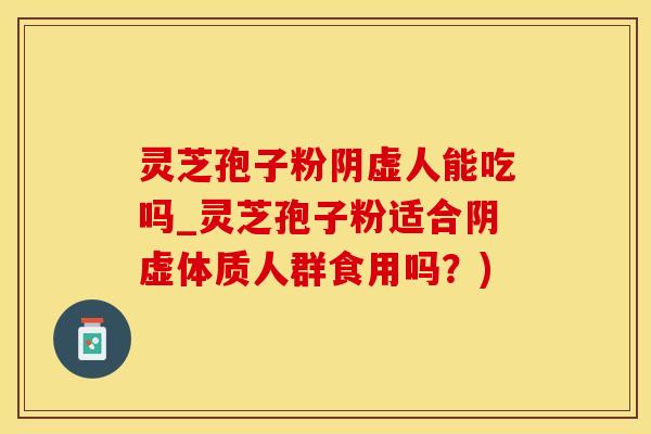 灵芝孢子粉阴虚人能吃吗_灵芝孢子粉适合阴虚体质人群食用吗?)