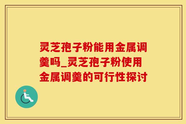 灵芝孢子粉能用金属调羹吗_灵芝孢子粉使用金属调羹的可行性探讨
