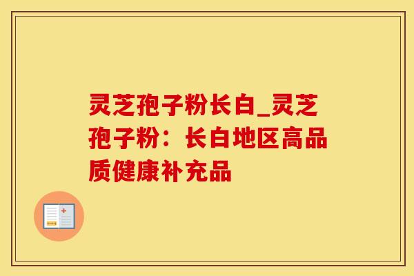 灵芝孢子粉长白_灵芝孢子粉:长白地区高品质健康补充品