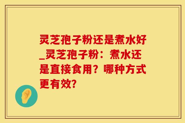 灵芝孢子粉还是煮水好_灵芝孢子粉：煮水还是直接食用？哪种方式更有效？
